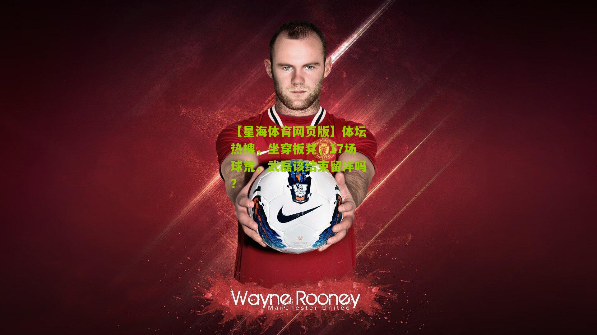 【星海体育网页版】体坛热搜，坐穿板凳，17场球荒，武磊该结束留洋吗？