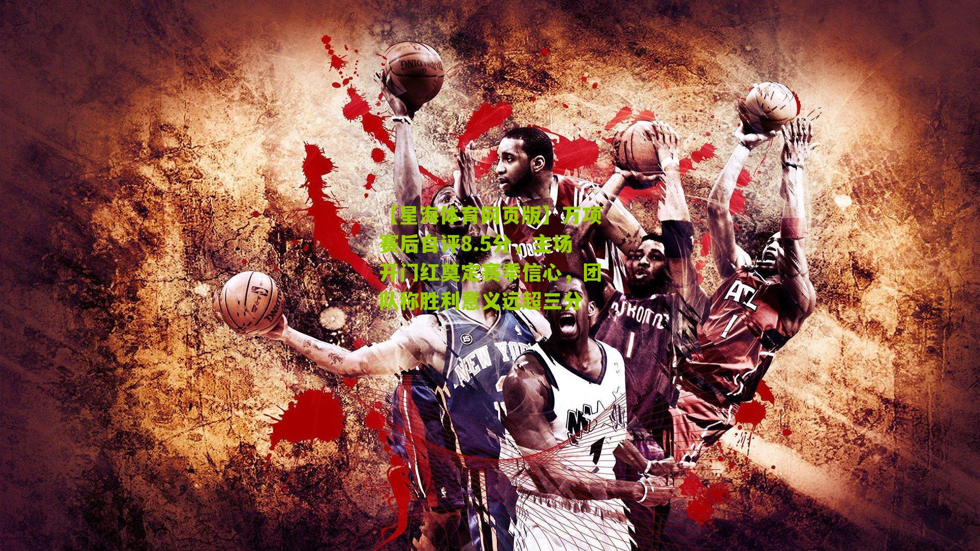 万项赛后自评8.5分，主场开门红奠定赛季信心，团队称胜利意义远超三分