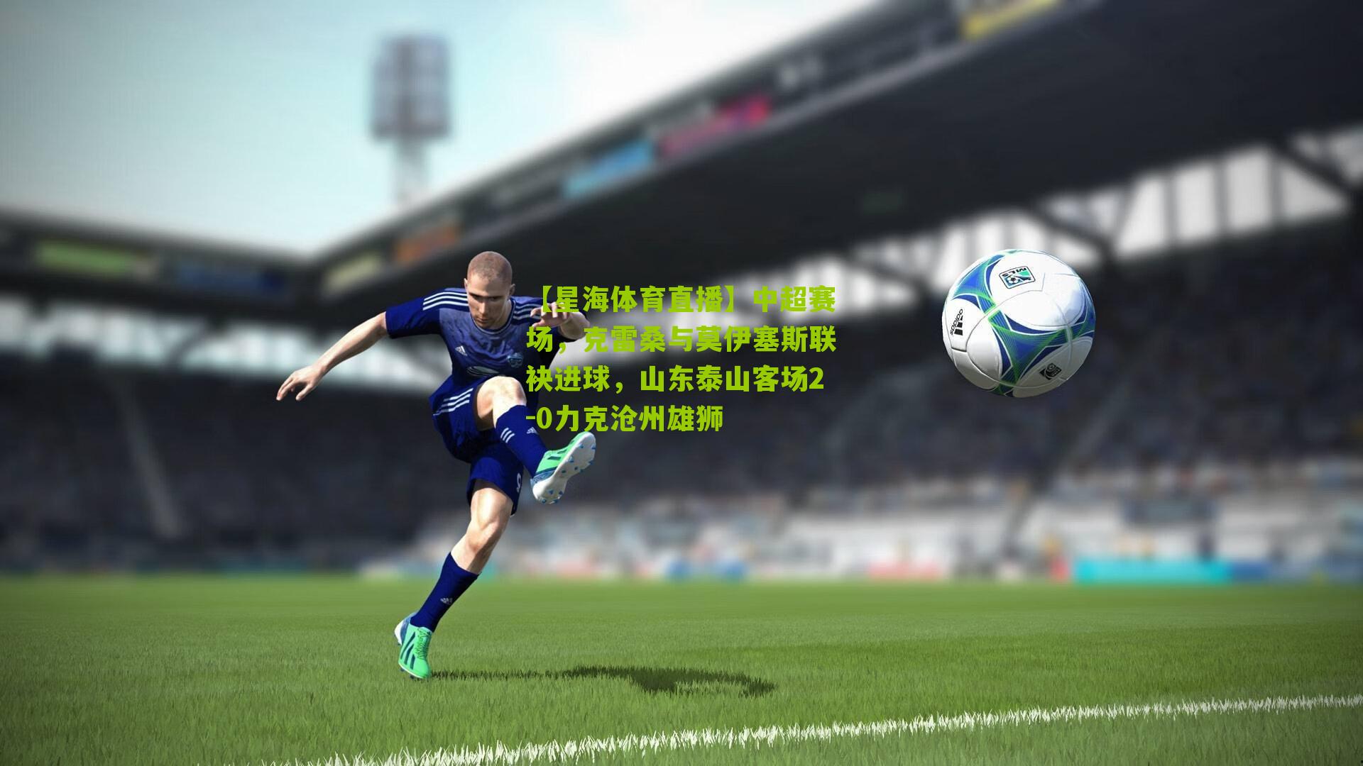 中超赛场,克雷桑与莫伊塞斯联袂进球,山东泰山客场2-0力克沧州雄狮